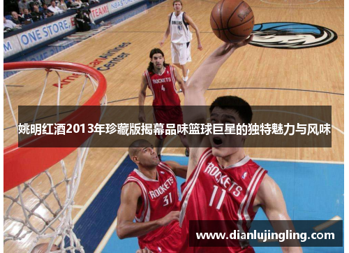 姚明红酒2013年珍藏版揭幕品味篮球巨星的独特魅力与风味
