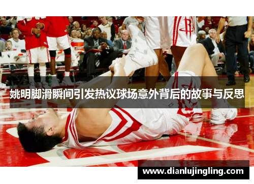 姚明脚滑瞬间引发热议球场意外背后的故事与反思