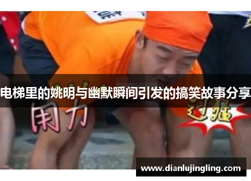 电梯里的姚明与幽默瞬间引发的搞笑故事分享