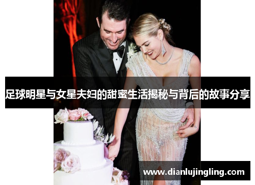 足球明星与女星夫妇的甜蜜生活揭秘与背后的故事分享