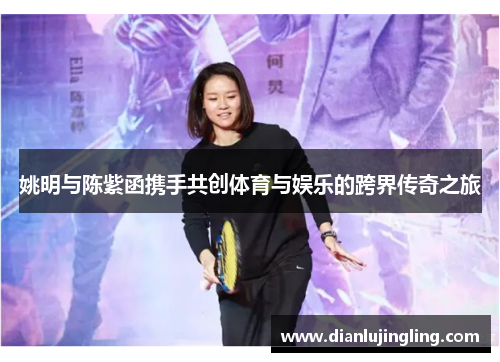 姚明与陈紫函携手共创体育与娱乐的跨界传奇之旅