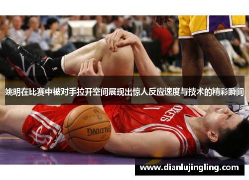 姚明在比赛中被对手拉开空间展现出惊人反应速度与技术的精彩瞬间