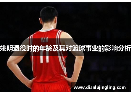 姚明退役时的年龄及其对篮球事业的影响分析