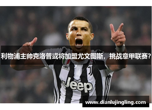 利物浦主帅克洛普或将加盟尤文图斯，挑战意甲联赛？