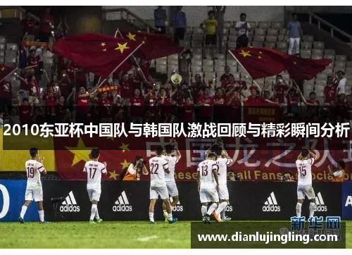 2010东亚杯中国队与韩国队激战回顾与精彩瞬间分析