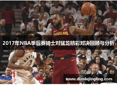 2017年NBA季后赛骑士对猛龙精彩对决回顾与分析