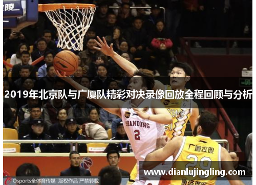 2019年北京队与广厦队精彩对决录像回放全程回顾与分析