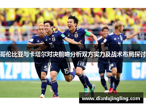 哥伦比亚与卡塔尔对决前瞻分析双方实力及战术布局探讨