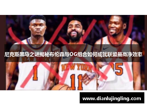 尼克斯黑马之谜揭秘布伦森与OG组合如何成就联盟最高净效率