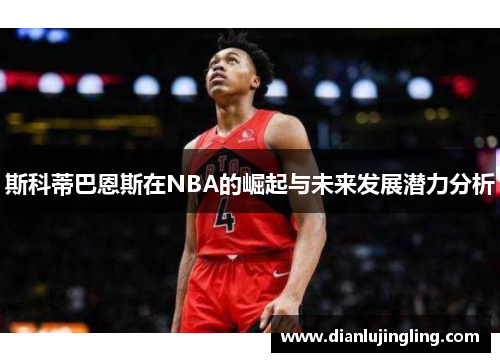 斯科蒂巴恩斯在NBA的崛起与未来发展潜力分析