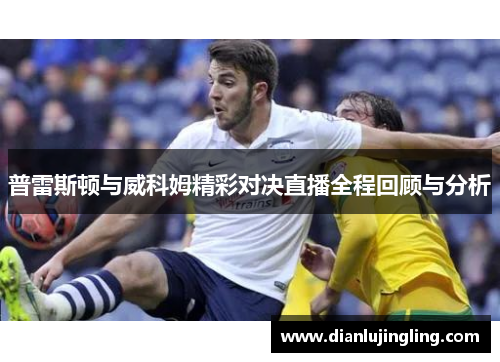 普雷斯顿与威科姆精彩对决直播全程回顾与分析