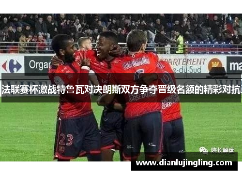 法联赛杯激战特鲁瓦对决朗斯双方争夺晋级名额的精彩对抗