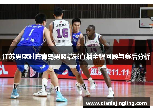 江苏男篮对阵青岛男篮精彩直播全程回顾与赛后分析