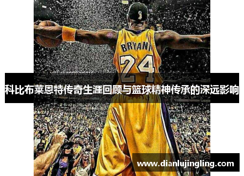 科比布莱恩特传奇生涯回顾与篮球精神传承的深远影响
