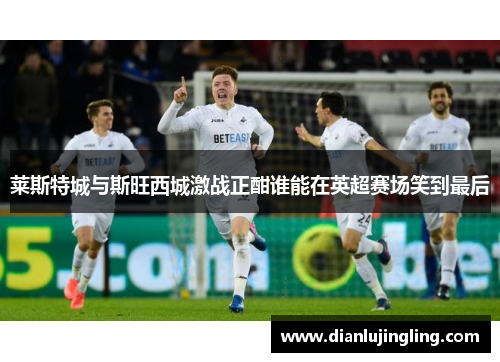 莱斯特城与斯旺西城激战正酣谁能在英超赛场笑到最后