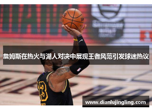 詹姆斯在热火与湖人对决中展现王者风范引发球迷热议